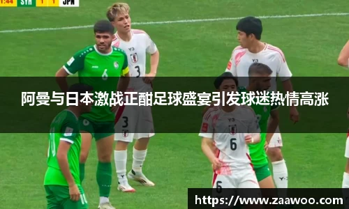 阿曼与日本激战正酣足球盛宴引发球迷热情高涨